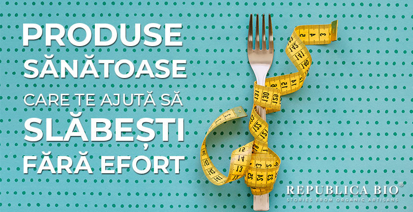 Produse sănătoase care te ajută să slăbești fără efort