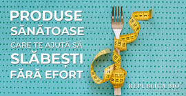 Produse sănătoase care te ajută să slăbești fără efort